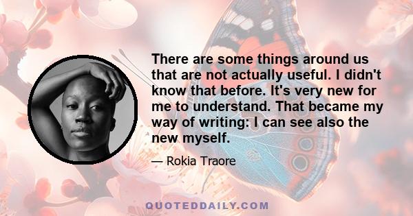 There are some things around us that are not actually useful. I didn't know that before. It's very new for me to understand. That became my way of writing: I can see also the new myself.