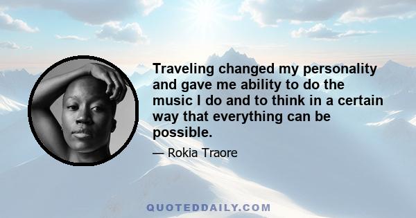 Traveling changed my personality and gave me ability to do the music I do and to think in a certain way that everything can be possible.