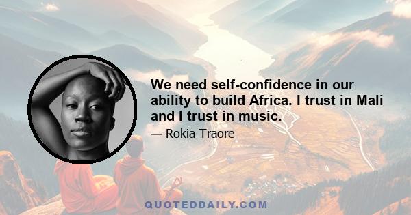 We need self-confidence in our ability to build Africa. I trust in Mali and I trust in music.