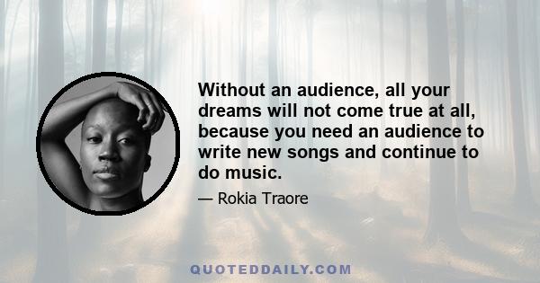 Without an audience, all your dreams will not come true at all, because you need an audience to write new songs and continue to do music.