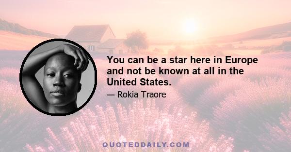 You can be a star here in Europe and not be known at all in the United States.