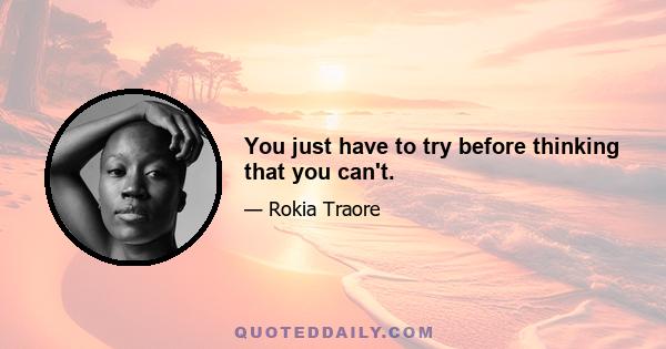 You just have to try before thinking that you can't.