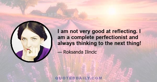 I am not very good at reflecting. I am a complete perfectionist and always thinking to the next thing!