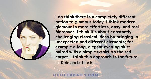 I do think there is a completely different notion to glamour today. I think modern glamour is more effortless, easy, and real. Moreover, I think it's about constantly challenging classical ideas by bringing in