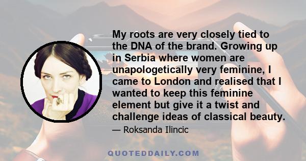 My roots are very closely tied to the DNA of the brand. Growing up in Serbia where women are unapologetically very feminine, I came to London and realised that I wanted to keep this feminine element but give it a twist