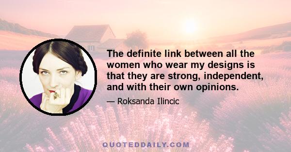 The definite link between all the women who wear my designs is that they are strong, independent, and with their own opinions.