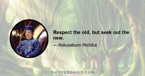 Respect the old, but seek out the new.