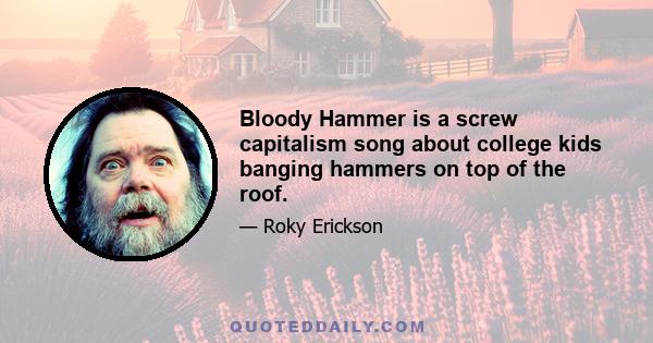 Bloody Hammer is a screw capitalism song about college kids banging hammers on top of the roof.