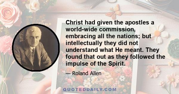 Christ had given the apostles a world-wide commission, embracing all the nations; but intellectually they did not understand what He meant. They found that out as they followed the impulse of the Spirit.