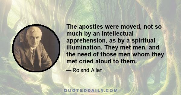 The apostles were moved, not so much by an intellectual apprehension, as by a spiritual illumination. They met men, and the need of those men whom they met cried aloud to them.