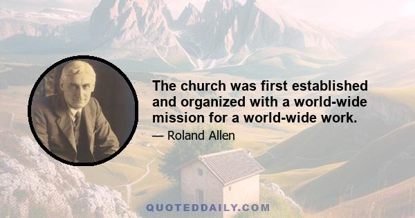 The church was first established and organized with a world-wide mission for a world-wide work.