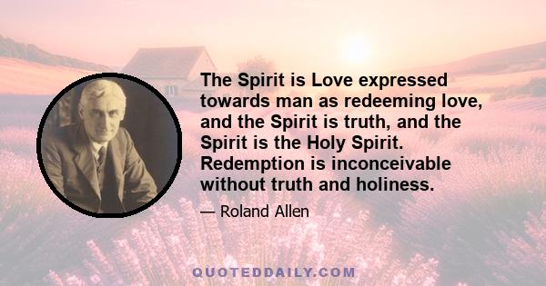 The Spirit is Love expressed towards man as redeeming love, and the Spirit is truth, and the Spirit is the Holy Spirit. Redemption is inconceivable without truth and holiness.