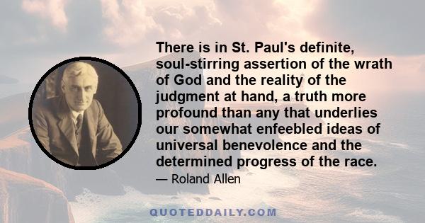 There is in St. Paul's definite, soul-stirring assertion of the wrath of God and the reality of the judgment at hand, a truth more profound than any that underlies our somewhat enfeebled ideas of universal benevolence