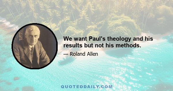 We want Paul's theology and his results but not his methods.