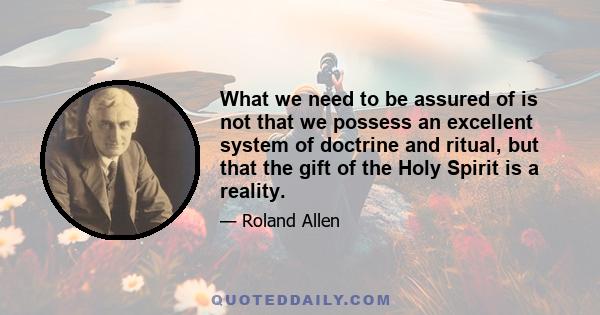 What we need to be assured of is not that we possess an excellent system of doctrine and ritual, but that the gift of the Holy Spirit is a reality.