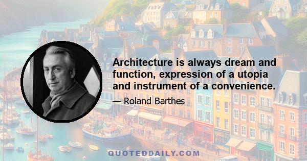 Architecture is always dream and function, expression of a utopia and instrument of a convenience.