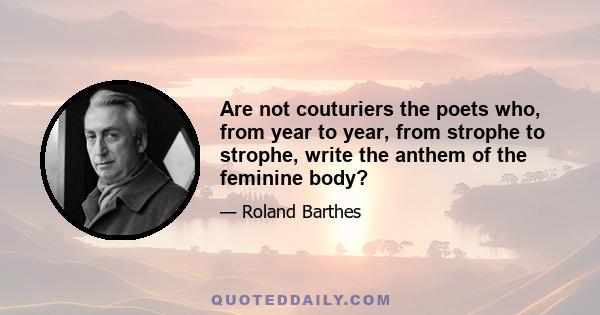 Are not couturiers the poets who, from year to year, from strophe to strophe, write the anthem of the feminine body?