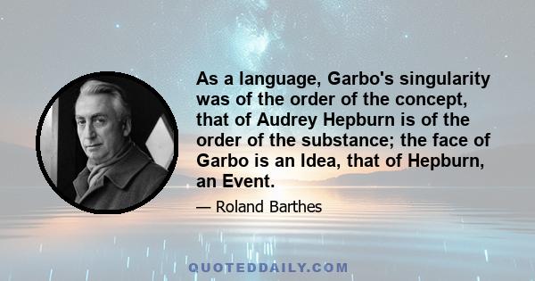 As a language, Garbo's singularity was of the order of the concept, that of Audrey Hepburn is of the order of the substance; the face of Garbo is an Idea, that of Hepburn, an Event.