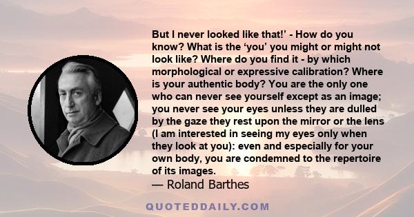 But I never looked like that!’ - How do you know? What is the ‘you’ you might or might not look like? Where do you find it - by which morphological or expressive calibration? Where is your authentic body? You are the