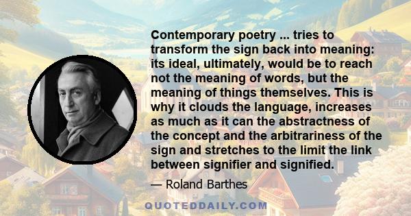 Contemporary poetry ... tries to transform the sign back into meaning: its ideal, ultimately, would be to reach not the meaning of words, but the meaning of things themselves. This is why it clouds the language,