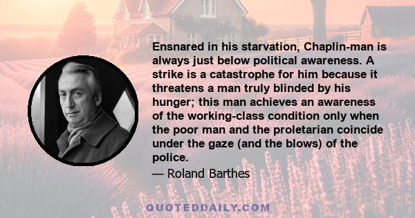 Ensnared in his starvation, Chaplin-man is always just below political awareness. A strike is a catastrophe for him because it threatens a man truly blinded by his hunger; this man achieves an awareness of the