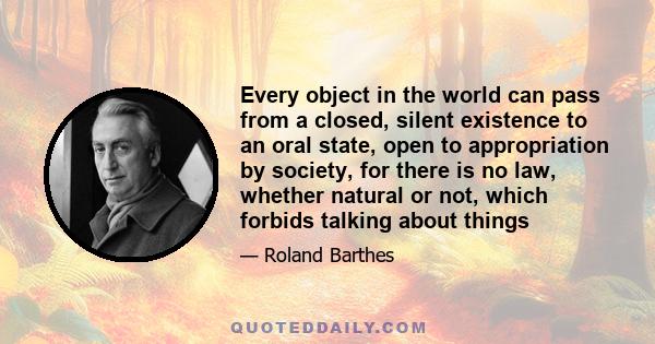 Every object in the world can pass from a closed, silent existence to an oral state, open to appropriation by society, for there is no law, whether natural or not, which forbids talking about things