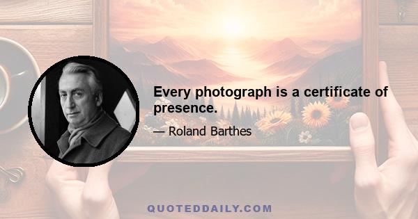 Every photograph is a certificate of presence.