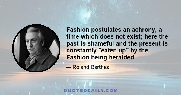 Fashion postulates an achrony, a time which does not exist; here the past is shameful and the present is constantly eaten up by the Fashion being heralded.