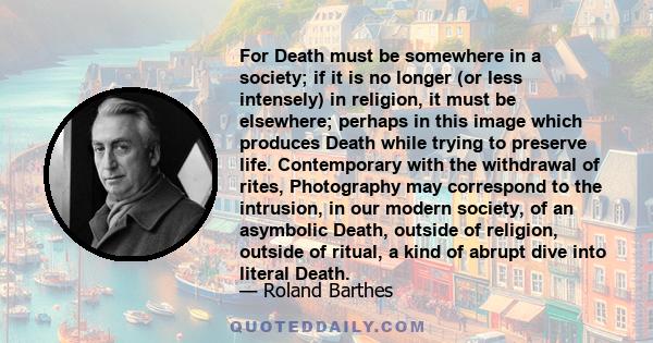 For Death must be somewhere in a society; if it is no longer (or less intensely) in religion, it must be elsewhere; perhaps in this image which produces Death while trying to preserve life. Contemporary with the