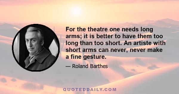 For the theatre one needs long arms; it is better to have them too long than too short. An artiste with short arms can never, never make a fine gesture.