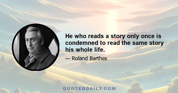 He who reads a story only once is condemned to read the same story his whole life.