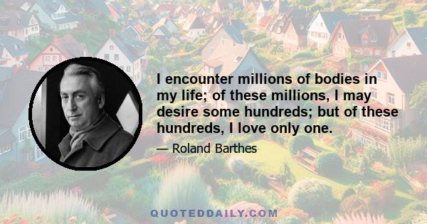 I encounter millions of bodies in my life; of these millions, I may desire some hundreds; but of these hundreds, I love only one.