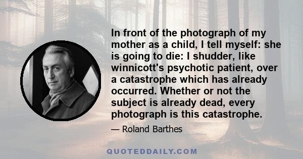 In front of the photograph of my mother as a child, I tell myself: she is going to die: I shudder, like winnicott's psychotic patient, over a catastrophe which has already occurred. Whether or not the subject is already 