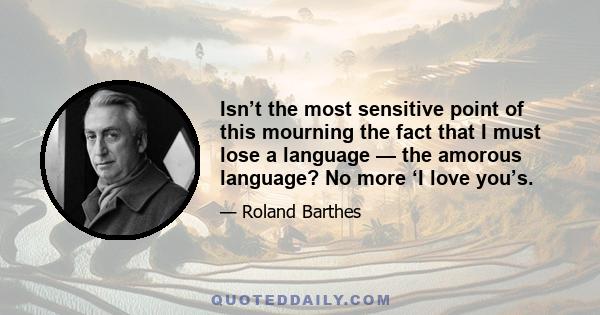 Isn’t the most sensitive point of this mourning the fact that I must lose a language — the amorous language? No more ‘I love you’s.