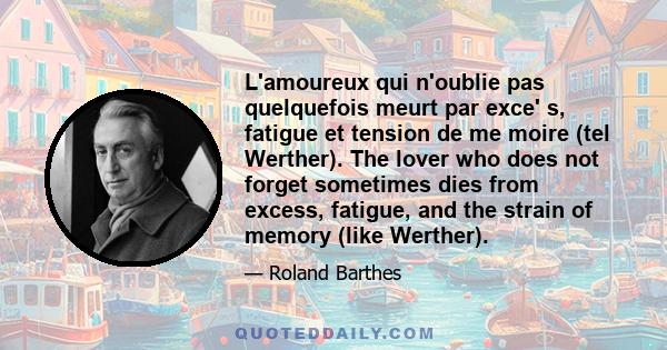 L'amoureux qui n'oublie pas quelquefois meurt par exce' s, fatigue et tension de me moire (tel Werther). The lover who does not forget sometimes dies from excess, fatigue, and the strain of memory (like Werther).