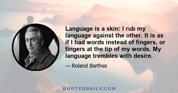 Language is a skin: I rub my language against the other. It is as if I had words instead of fingers, or fingers at the tip of my words. My language trembles with desire.