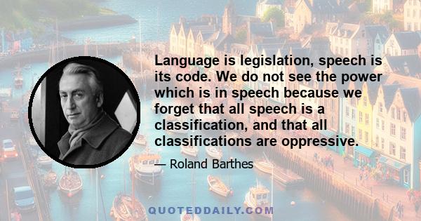 Language is legislation, speech is its code. We do not see the power which is in speech because we forget that all speech is a classification, and that all classifications are oppressive.