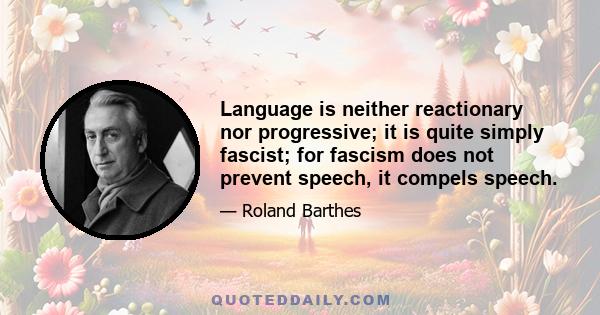 Language is neither reactionary nor progressive; it is quite simply fascist; for fascism does not prevent speech, it compels speech.