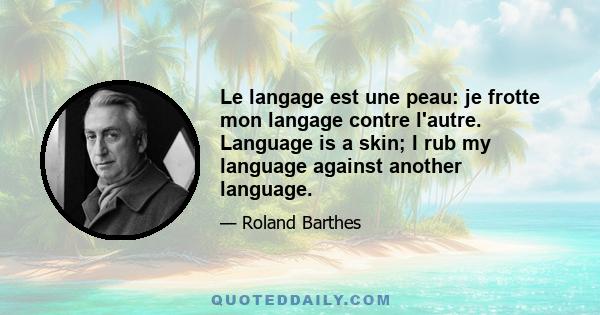 Le langage est une peau: je frotte mon langage contre l'autre. Language is a skin; I rub my language against another language.