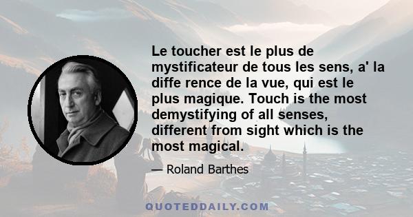 Le toucher est le plus de mystificateur de tous les sens, a' la diffe rence de la vue, qui est le plus magique. Touch is the most demystifying of all senses, different from sight which is the most magical.