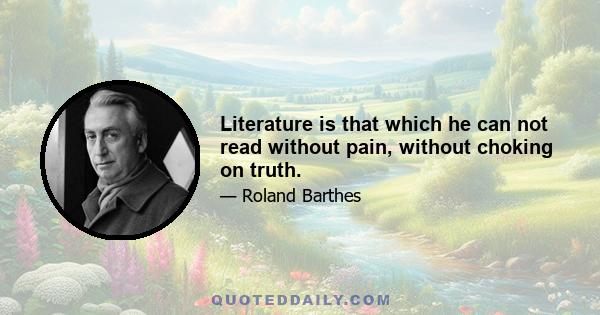 Literature is that which he can not read without pain, without choking on truth.