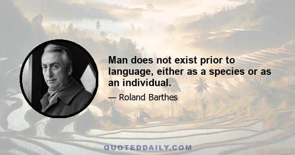 Man does not exist prior to language, either as a species or as an individual.