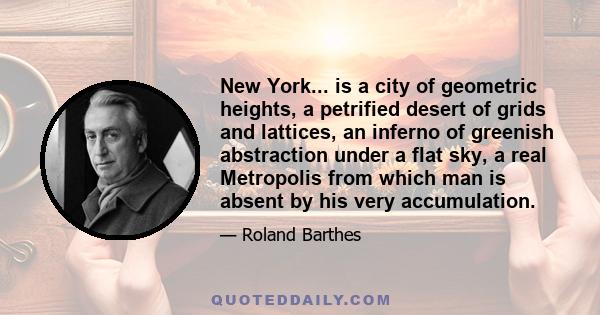 New York... is a city of geometric heights, a petrified desert of grids and lattices, an inferno of greenish abstraction under a flat sky, a real Metropolis from which man is absent by his very accumulation.