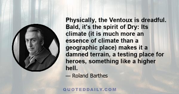 Physically, the Ventoux is dreadful. Bald, it's the spirit of Dry: Its climate (it is much more an essence of climate than a geographic place) makes it a damned terrain, a testing place for heroes, something like a