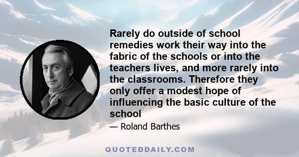 Rarely do outside of school remedies work their way into the fabric of the schools or into the teachers lives, and more rarely into the classrooms. Therefore they only offer a modest hope of influencing the basic