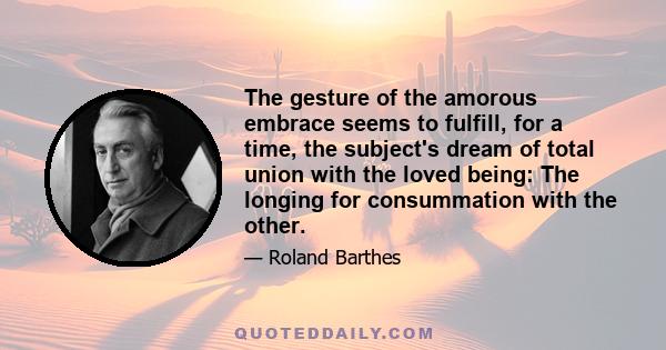 The gesture of the amorous embrace seems to fulfill, for a time, the subject's dream of total union with the loved being: The longing for consummation with the other.