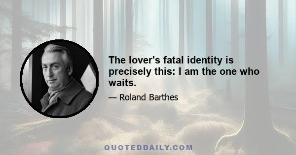 The lover's fatal identity is precisely this: I am the one who waits.