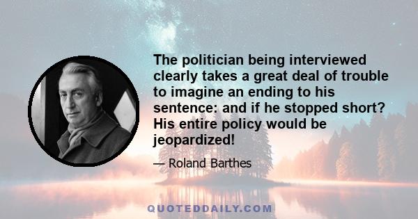 The politician being interviewed clearly takes a great deal of trouble to imagine an ending to his sentence: and if he stopped short? His entire policy would be jeopardized!