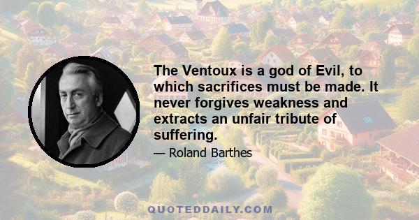 The Ventoux is a god of Evil, to which sacrifices must be made. It never forgives weakness and extracts an unfair tribute of suffering.