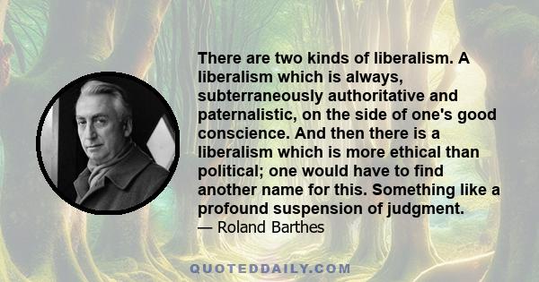 There are two kinds of liberalism. A liberalism which is always, subterraneously authoritative and paternalistic, on the side of one's good conscience. And then there is a liberalism which is more ethical than